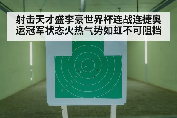 射击天才盛李豪世界杯连战连捷奥运冠军状态火热气势如虹不可阻挡