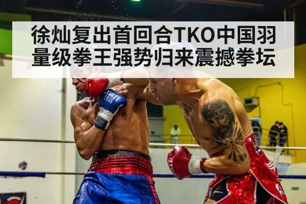 徐灿复出首回合TKO中国羽量级拳王强势归来震撼拳坛