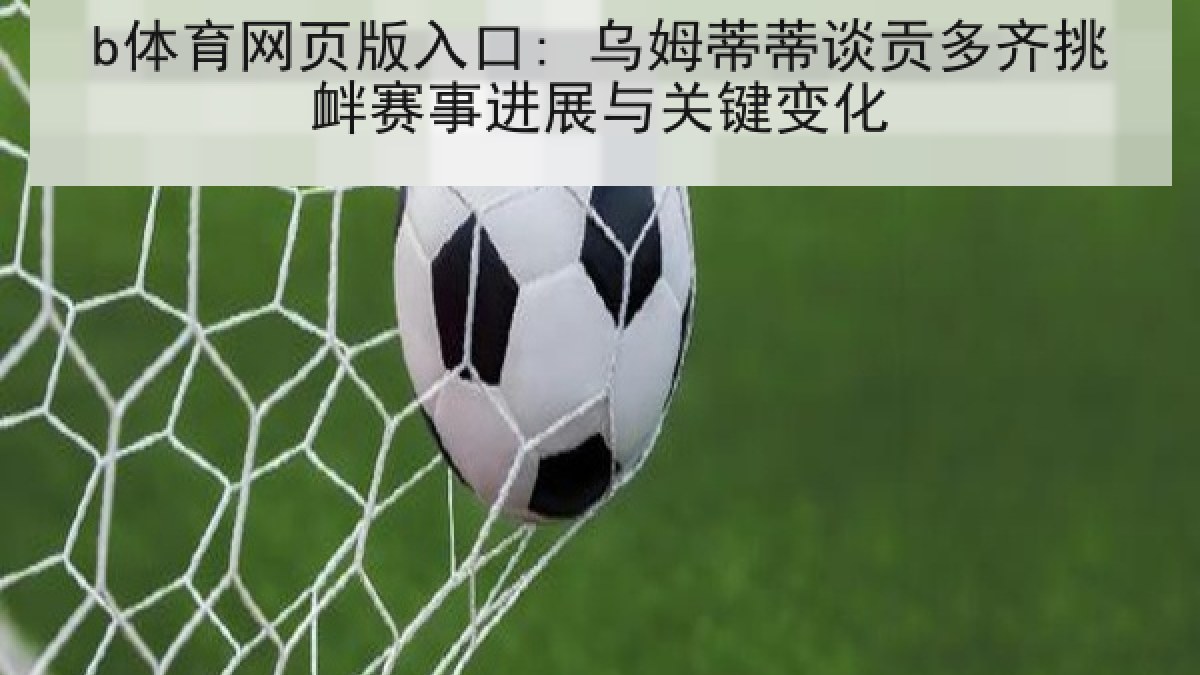 b体育网页版入口: 乌姆蒂蒂谈贡多齐挑衅赛事进展与关键变化