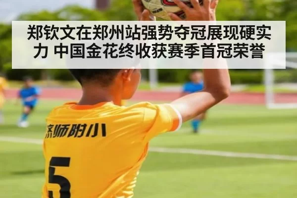 郑钦文在郑州站强势夺冠展现硬实力 中国金花终收获赛季首冠荣誉