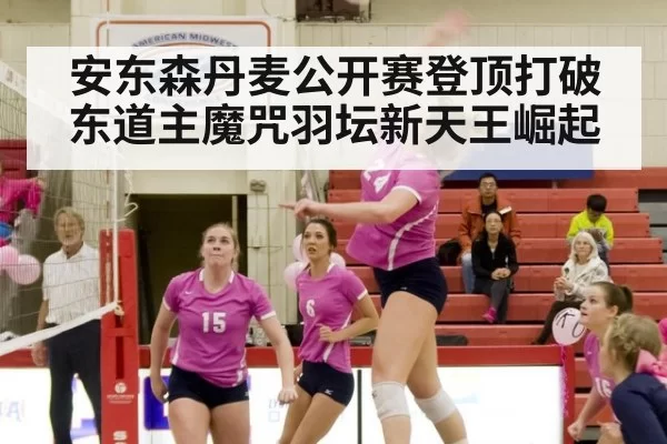 安东森丹麦公开赛登顶打破东道主魔咒羽坛新天王崛起