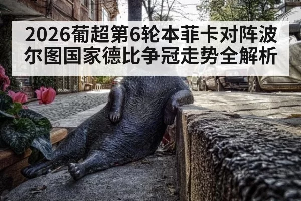 2026葡超第6轮本菲卡对阵波尔图国家德比争冠走势全解析