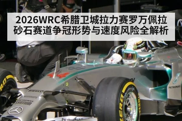2026WRC希腊卫城拉力赛罗万佩拉砂石赛道争冠形势与速度风险全解析