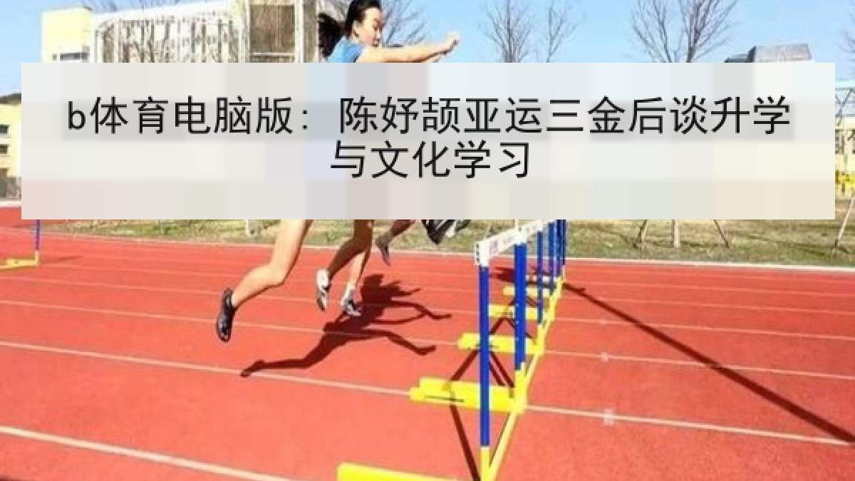 b体育电脑版: 陈妤颉亚运三金后谈升学与文化学习 b体育电脑版: 陈妤颉亚运三金后谈升学与文化学习